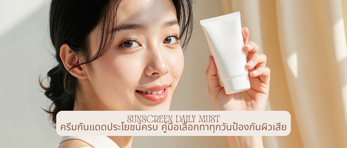 Sunscreen Daily Must ครีมกันแดดประโยชน์ครบ คู่มือเลือกทาทุกวันป้องกันผิวเสีย